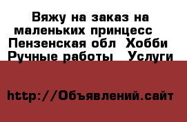 Вяжу на заказ на маленьких принцесс. - Пензенская обл. Хобби. Ручные работы » Услуги   